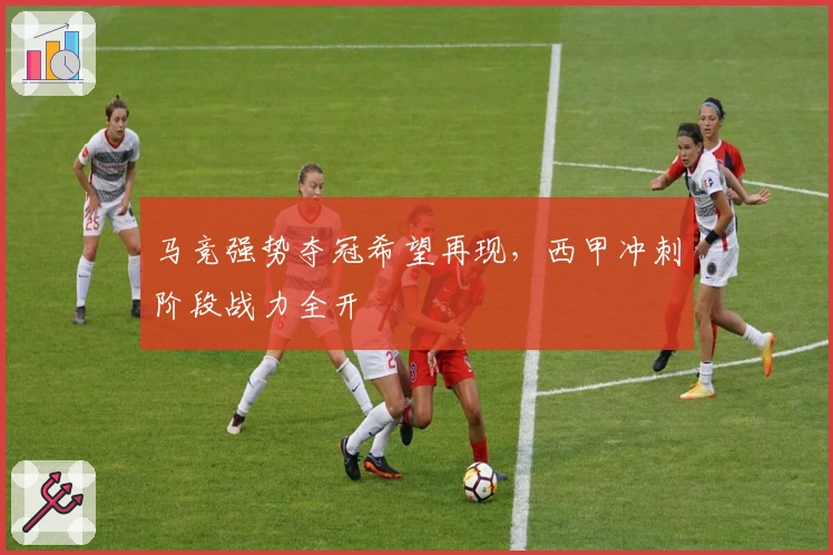 马竞强势夺冠希望再现，西甲冲刺阶段战力全开