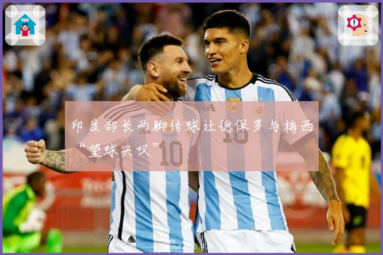 印度部长两脚传球让德保罗与梅西“望球兴叹”