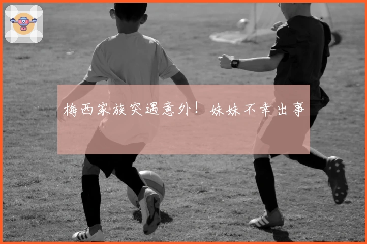 梅西家族突遇意外！妹妹不幸出事