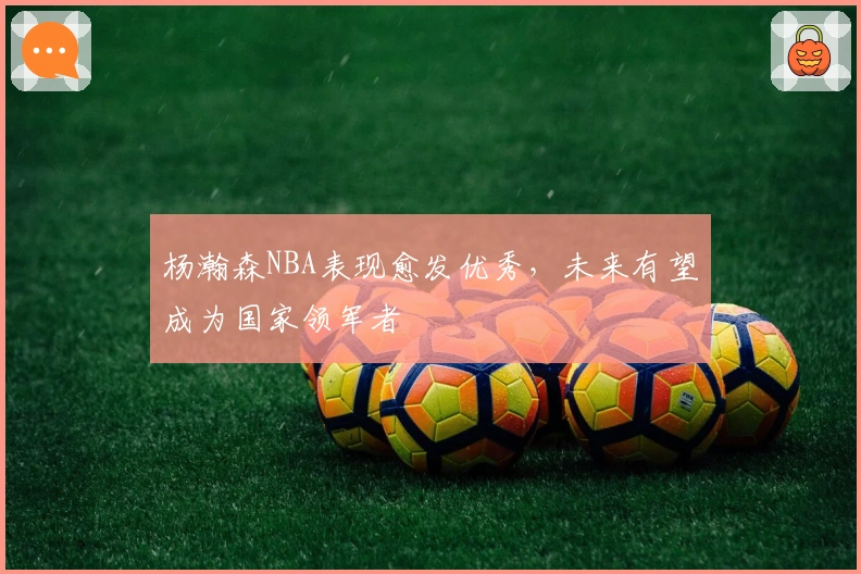 杨瀚森NBA表现愈发优秀，未来有望成为国家领军者