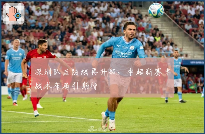 深圳队后防线再升级，中超新赛季战术布局引期待