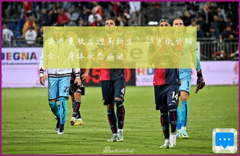 离开曼联后迎来新生？28岁低价转会，身体状态成谜