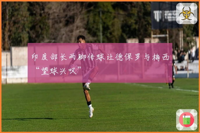 印度部长两脚传球让德保罗与梅西“望球兴叹”