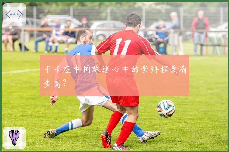 卡卡在中国球迷心中的崇拜程度有多高？