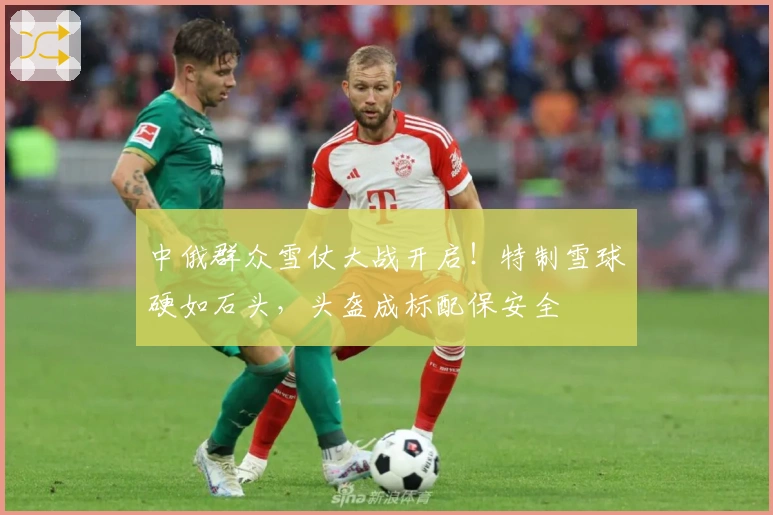 中俄群众雪仗大战开启！特制雪球硬如石头，头盔成标配保安全