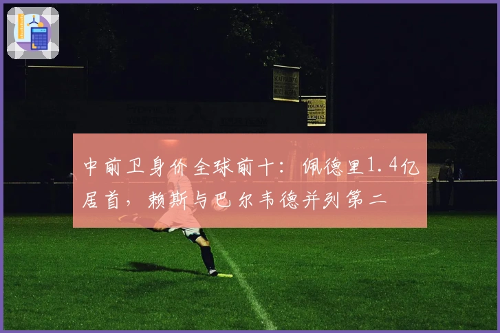 中前卫身价全球前十：佩德里1.4亿居首，赖斯与巴尔韦德并列第二