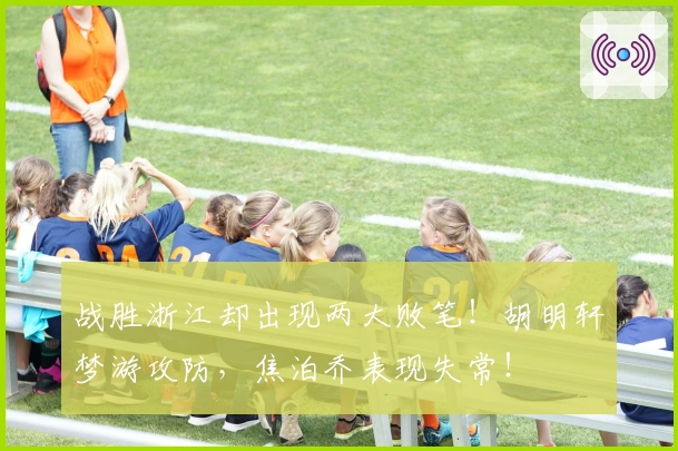 战胜浙江却出现两大败笔！胡明轩梦游攻防，焦泊乔表现失常！