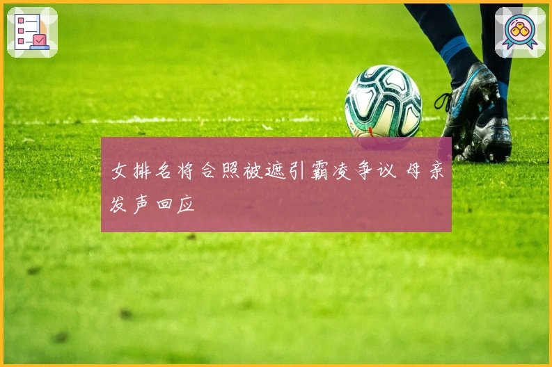 女排名将合照被遮引霸凌争议 母亲发声回应