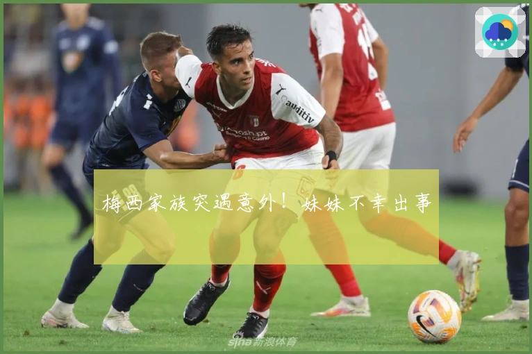 梅西家族突遇意外！妹妹不幸出事