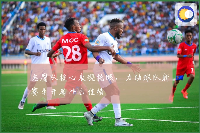 老鹰队核心表现抢眼，力助球队新赛季开局冲击佳绩