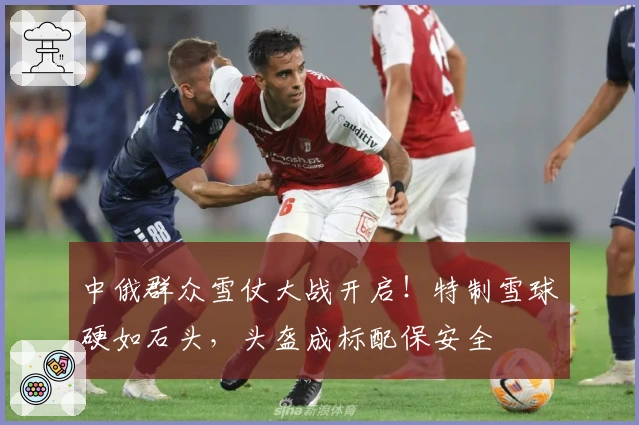 中俄群众雪仗大战开启！特制雪球硬如石头，头盔成标配保安全