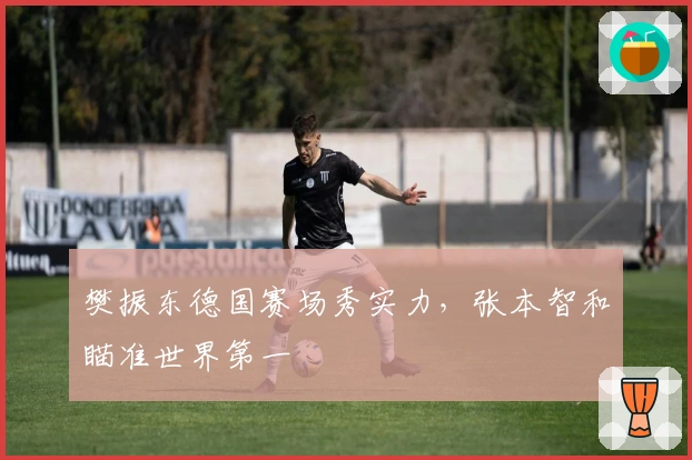 樊振东德国赛场秀实力，张本智和瞄准世界第一