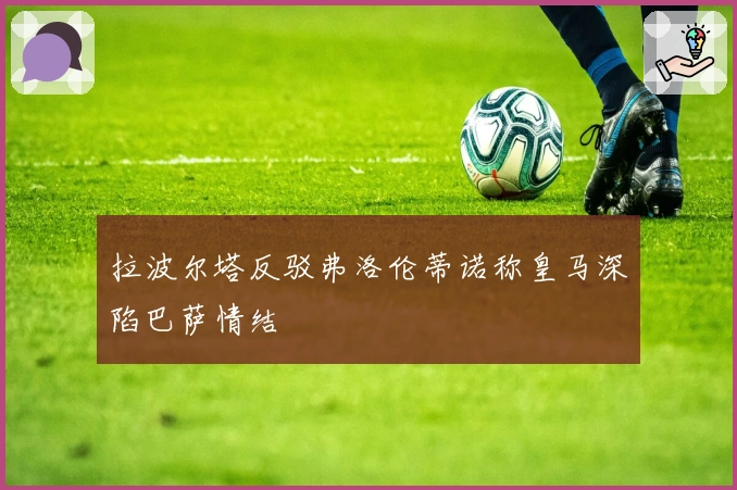 拉波尔塔反驳弗洛伦蒂诺称皇马深陷巴萨情结