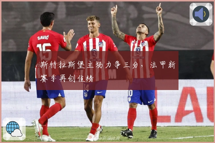 斯特拉斯堡主场力争三分，法甲新赛季再创佳绩
