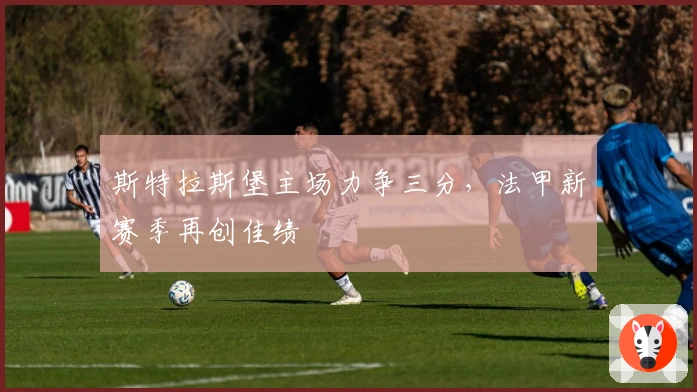 斯特拉斯堡主场力争三分，法甲新赛季再创佳绩