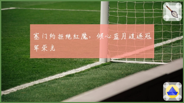 塞门约拒绝红魔，倾心蓝月追逐冠军荣光